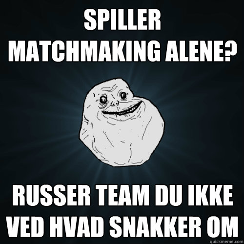 Spiller matchmaking alene? russer team du ikke ved hvad snakker om  Forever Alone