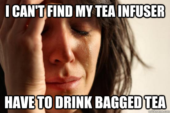 I Can't find my tea infuser have to drink bagged tea  First World Problems