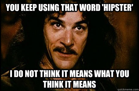 You keep using that word 'hipster' I do not think it means what you think it means  you keep using that word