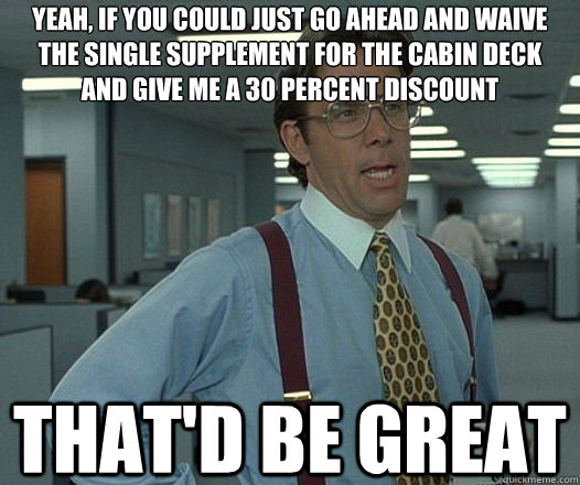 Yeah, if you could just go ahead and waive the single supplement for the cabin deck and give me a 30 percent discount  That'd be great  Lumbergh