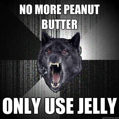 No more peanut butter Only use jelly  Insanity Wolf