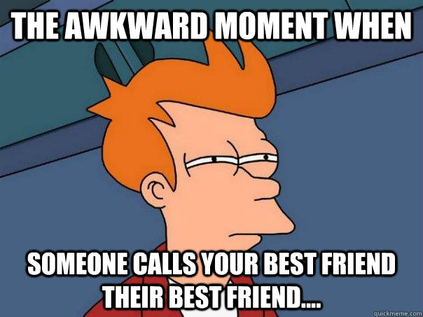 The Awkward Moment When  Someone calls your best friend their best friend.... - The Awkward Moment When  Someone calls your best friend their best friend....  Futurama Fry