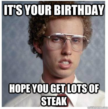 It's your birthday Hope you get lots of steak  Napoleon dynamite