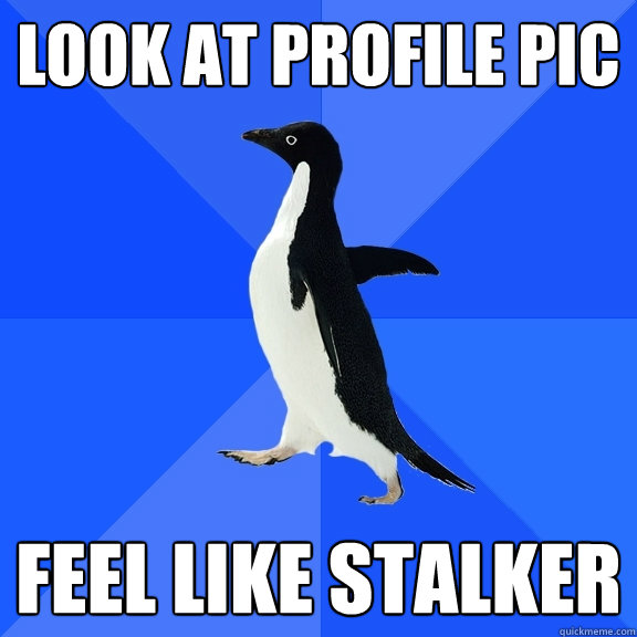look at profile pic feel like stalker  Socially Awkward Penguin