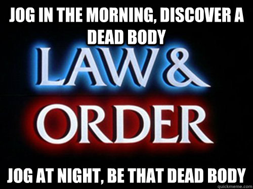 Jog in the morning, discover a dead body Jog at night, be that dead body - Jog in the morning, discover a dead body Jog at night, be that dead body  What Law and Order has taught me about jogging in the park.