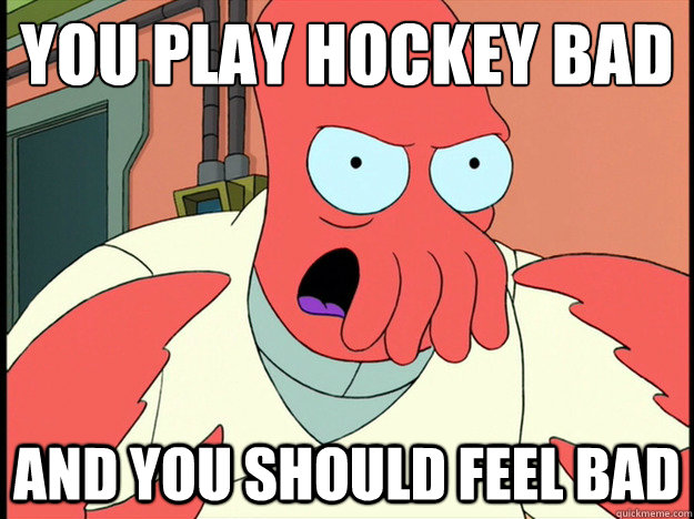You play hockey bad And you should feel bad  Lunatic Zoidberg