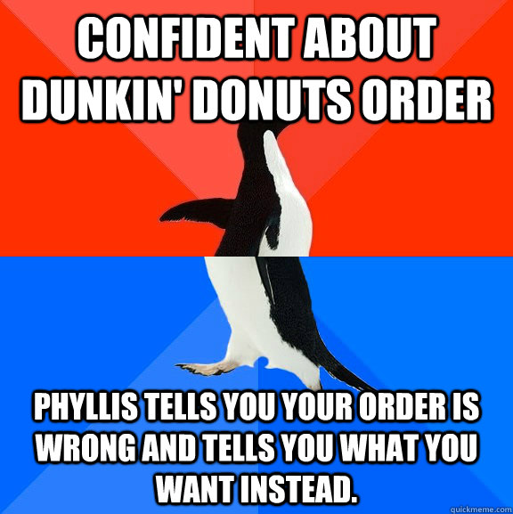 Confident about Dunkin' Donuts order Phyllis tells you your order is wrong and tells you what you want instead.  Socially Awesome Awkward Penguin