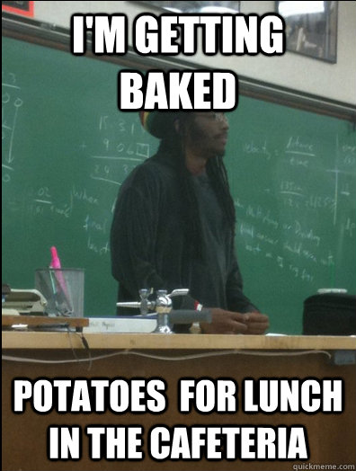 I'm getting baked potatoes  for lunch in the cafeteria  Rasta Science Teacher