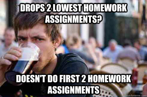 Drops 2 lowest homework assignments? Doesn't do first 2 homework assignments  Lazy College Senior