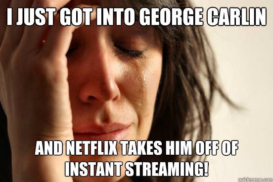 I just got into George Carlin And Netflix takes him off of instant streaming!  First World Problems