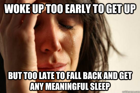 Woke up too early to get up but too late to fall back and get any meaningful sleep - Woke up too early to get up but too late to fall back and get any meaningful sleep  First World Problems