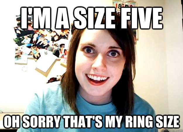 i'm a size five oh sorry that's my ring size  Overly Attached Girlfriend