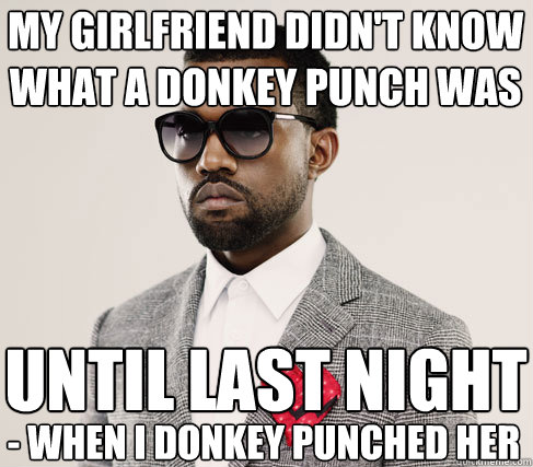 my girlfriend didn't know what a donkey punch was until last night - when i donkey punched her  Romantic Kanye