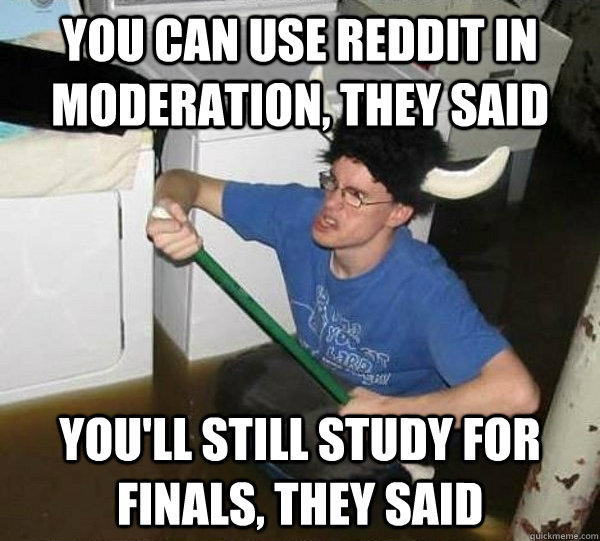 You can use Reddit in moderation, they said you'll still study for finals, they said  They said