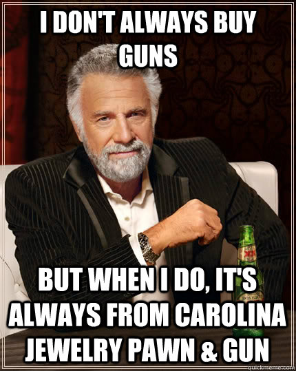 I don't always buy guns but when I do, It's always from Carolina Jewelry Pawn & Gun  The Most Interesting Man In The World