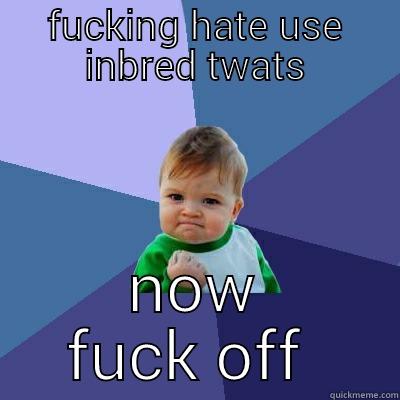 FUCKING HATE USE INBRED TWATS NOW FUCK OFF  Success Kid