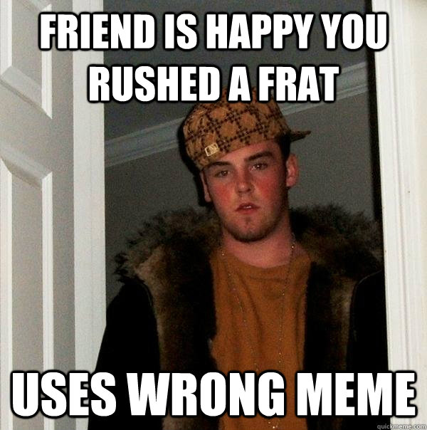 Friend is happy you rushed a frat Uses wrong meme   Scumbag Steve