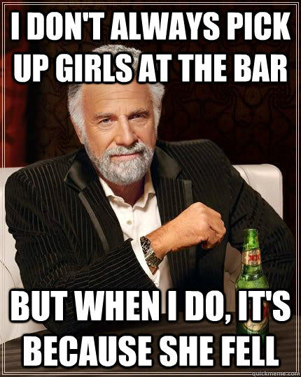 I don't always pick up girls at the bar but when i do, it's because she fell  The Most Interesting Man In The World