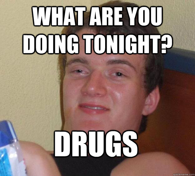 What are you doing tonight? Drugs  10 Guy