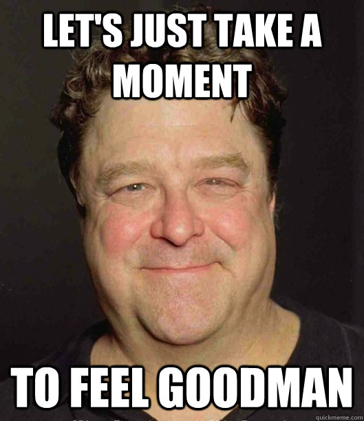Let's just take a moment to feel goodman  FeelsGoodman
