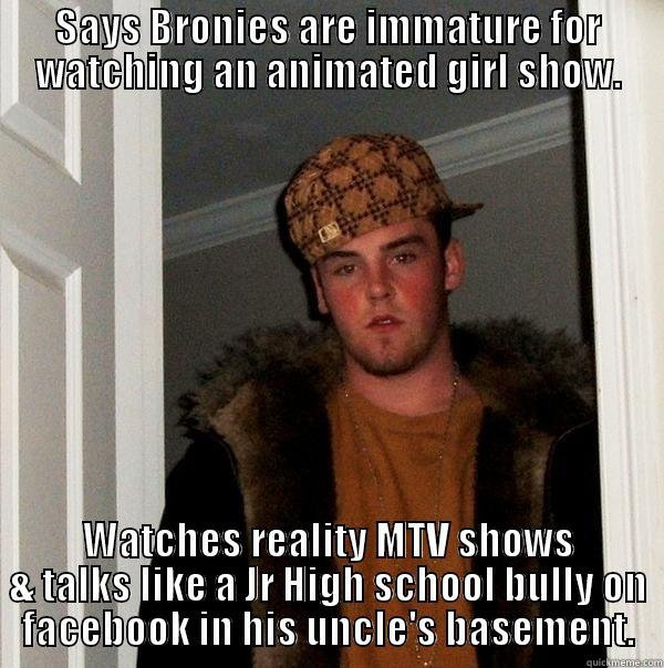 Scumbag Anti-brony 1 - SAYS BRONIES ARE IMMATURE FOR WATCHING AN ANIMATED GIRL SHOW. WATCHES REALITY MTV SHOWS & TALKS LIKE A JR HIGH SCHOOL BULLY ON FACEBOOK IN HIS UNCLE'S BASEMENT. Scumbag Steve