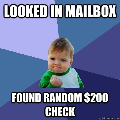 looked in mailbox Found random $200 check - looked in mailbox Found random $200 check  Success Kid