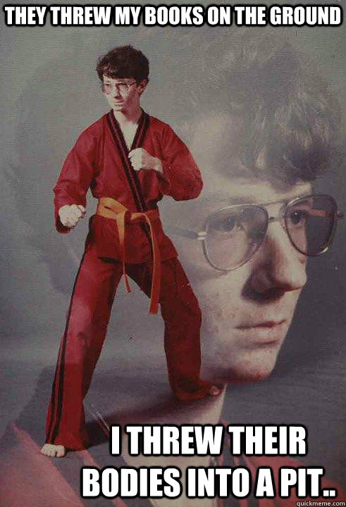 They threw my books on the ground I threw their bodies into a pit..  Karate Kyle original