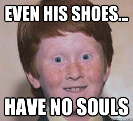 Even his shoes... Have no Souls  Over Confident Ginger