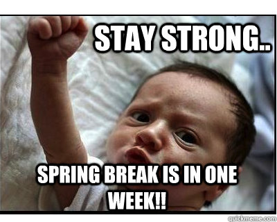 Stay Strong.. Spring Break is in one week!!  spring break