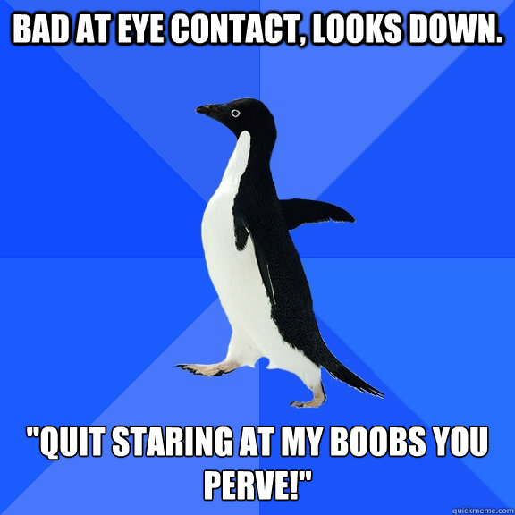 Bad at eye contact, looks down. 