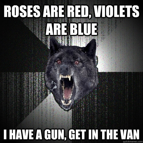 roses are red, violets are blue i have a gun, get in the van  Insanity Wolf