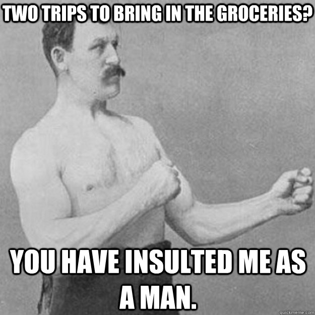 Two trips to bring in the groceries? You have insulted me as a man.  overly manly man