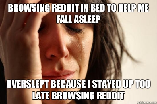 Browsing reddit in bed to help me fall asleep Overslept because I stayed up too late browsing reddit  First World Problems
