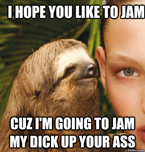 I hope you like to jam cuz I'm going to jam my dick up your ass  rape sloth
