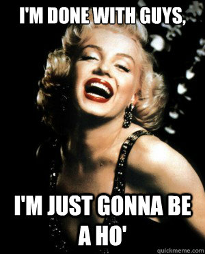 I'm done with guys, I'm just gonna be a ho' - I'm done with guys, I'm just gonna be a ho'  Annoying Marilyn Monroe quotes