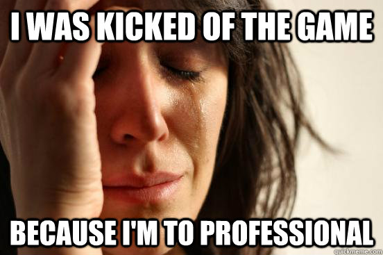 i was kicked of the game because i'm to professional    First World Problems