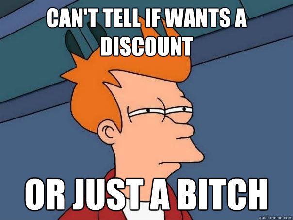 Can't tell if wants a discount or just a bitch - Can't tell if wants a discount or just a bitch  Futurama Fry