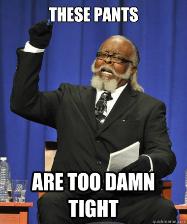 these pants are too damn tight  The Rent Is Too Damn High