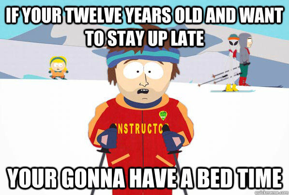 If your twelve years old and want to stay up late your gonna have a bed time  Bad Time Ski Instructor
