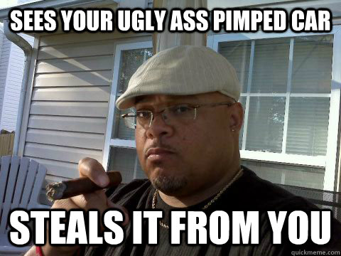 Sees your ugly ass pimped car steals it from you - Sees your ugly ass pimped car steals it from you  Ghetto Good Guy Greg