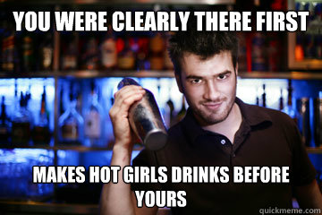 you were clearly there first makes hot girls drinks before yours  Bartender