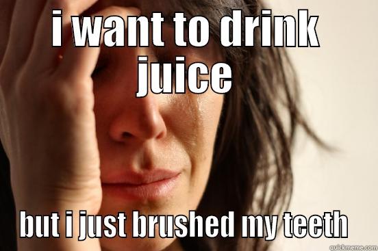 I WANT TO DRINK JUICE BUT I JUST BRUSHED MY TEETH  First World Problems
