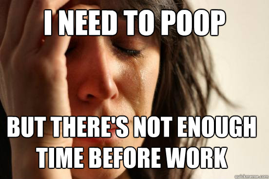 I need to poop but there's not enough time before work  First World Problems