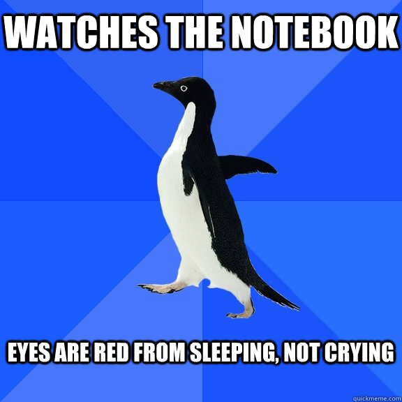 watches the notebook   eyes are red from sleeping, not crying   Socially Awkward Penguin