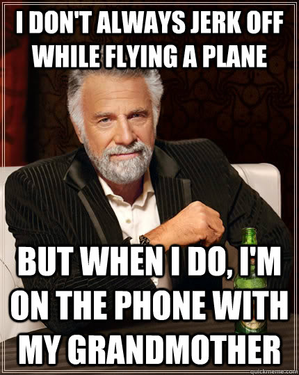 I don't always jerk off while flying a plane but when I do, I'm on the phone with my grandmother  The Most Interesting Man In The World