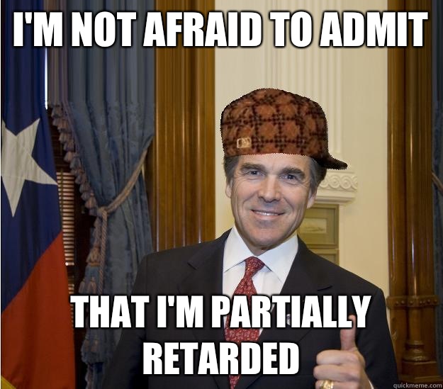 I'm not afraid to admit That I'm partially retarded  Scumbag Rick Perry