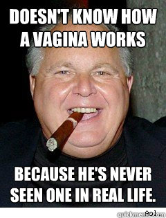 Doesn't know how a vagina works because he's never seen one in real life.   Scumbag Rush Limbaugh