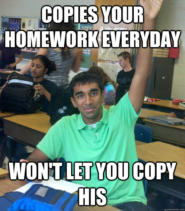 Copies your homework everyday Won't let you copy his - Copies your homework everyday Won't let you copy his  Annoying Student Shriram