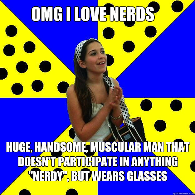 OMG I LOVE NERDS HUGE, HANDSOME, MUSCULAR MAN THAT DOESN'T PARTICIPATE IN ANYTHING 