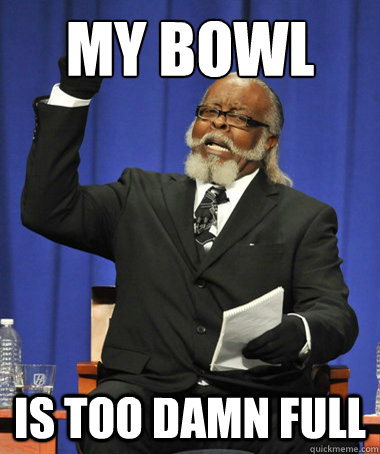 My bowl is too damn full  The Rent Is Too Damn High